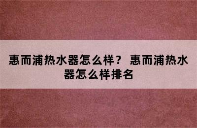 惠而浦热水器怎么样？ 惠而浦热水器怎么样排名